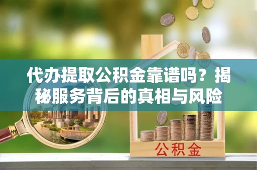 阿尔山代办提取公积金靠谱吗？揭秘服务背后的真相与风险