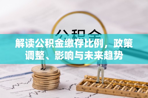 阿尔山解读公积金缴存比例，政策调整、影响与未来趋势