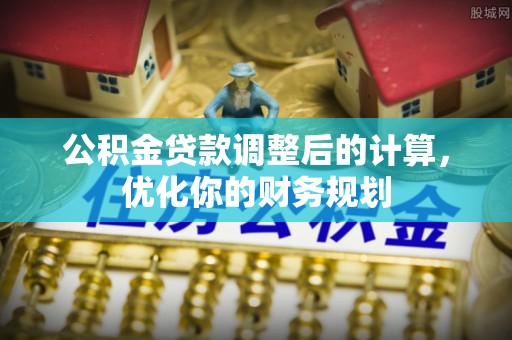 阿尔山公积金贷款调整后的计算，优化你的财务规划