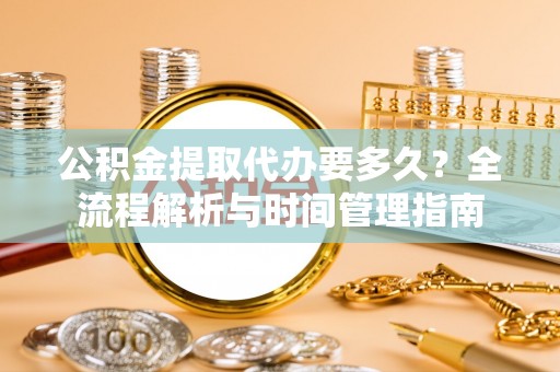 阿尔山公积金提取代办要多久？全流程解析与时间管理指南