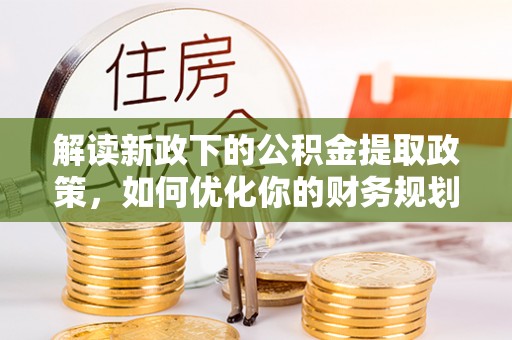 阿尔山解读新政下的公积金提取政策，如何优化你的财务规划