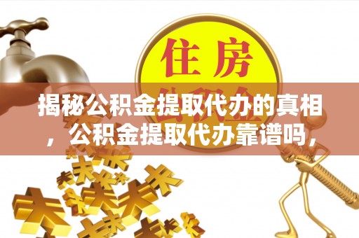 阿尔山揭秘公积金提取代办的真相，公积金提取代办靠谱吗，如何选择专业服务？