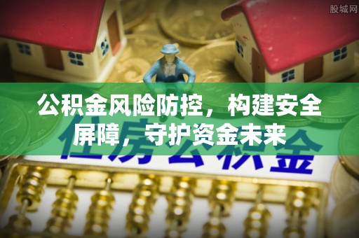 阿尔山公积金风险防控，构建安全屏障，守护资金未来