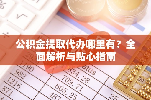 阿尔山公积金提取代办哪里有？全面解析与贴心指南