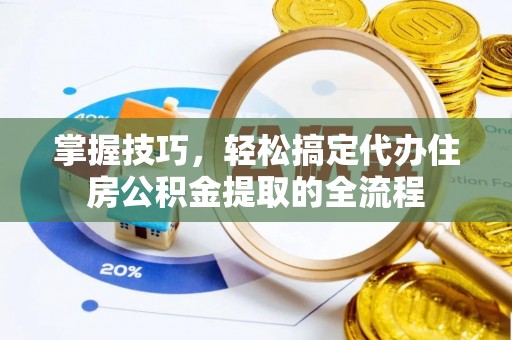 阿尔山掌握技巧，轻松搞定代办住房公积金提取的全流程