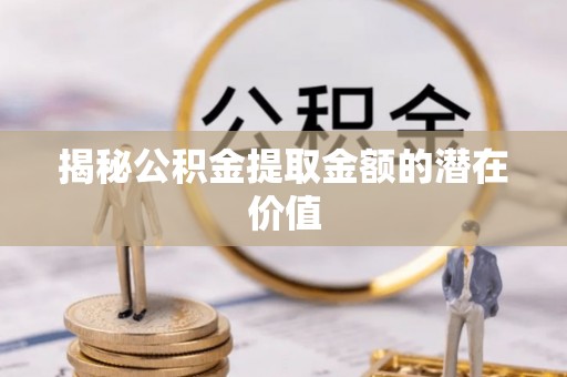 阿尔山揭秘公积金提取金额的潜在价值