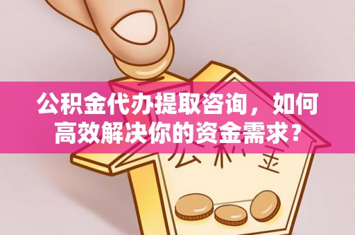 阿尔山公积金代办提取咨询，如何高效解决你的资金需求？