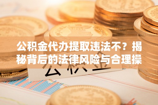 阿尔山公积金代办提取违法不？揭秘背后的法律风险与合理操作