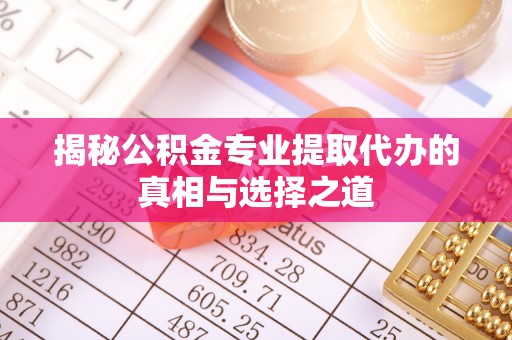 阿尔山揭秘公积金专业提取代办的真相与选择之道