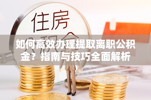 阿尔山如何高效办理提取离职公积金？指南与技巧全面解析