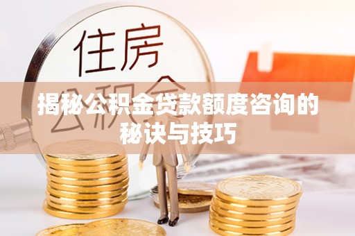 阿尔山揭秘公积金贷款额度咨询的秘诀与技巧