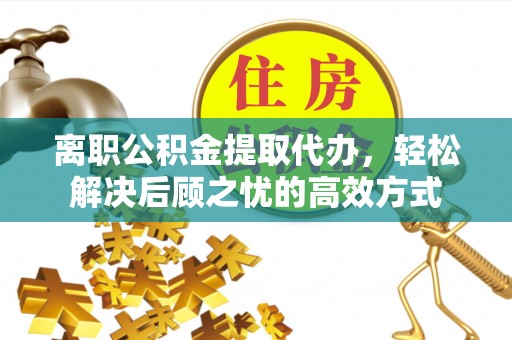 阿尔山离职公积金提取代办，轻松解决后顾之忧的高效方式