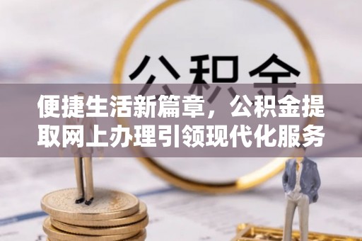 阿尔山便捷生活新篇章，公积金提取网上办理引领现代化服务
