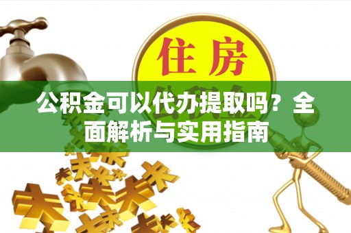 阿尔山公积金可以代办提取吗？全面解析与实用指南