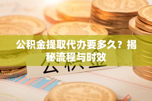 阿尔山公积金提取代办要多久？揭秘流程与时效