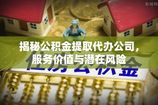阿尔山揭秘公积金提取代办公司，服务价值与潜在风险