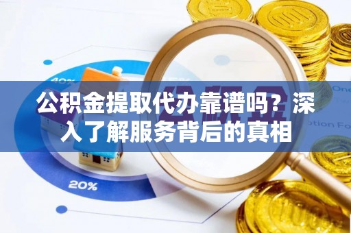 阿尔山公积金提取代办靠谱吗？深入了解服务背后的真相