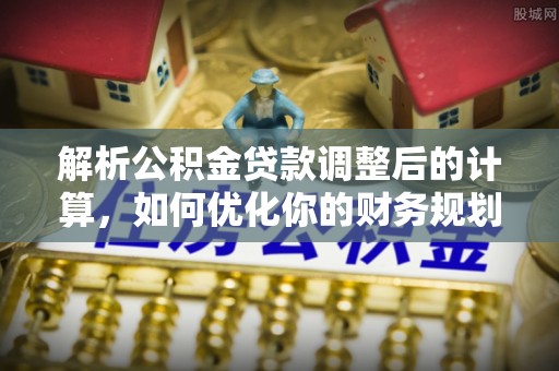 阿尔山解析公积金贷款调整后的计算，如何优化你的财务规划