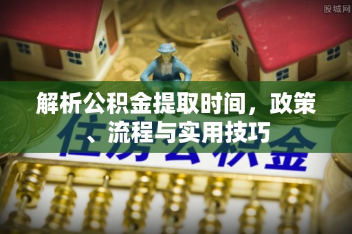 阿尔山解析公积金提取时间，政策、流程与实用技巧