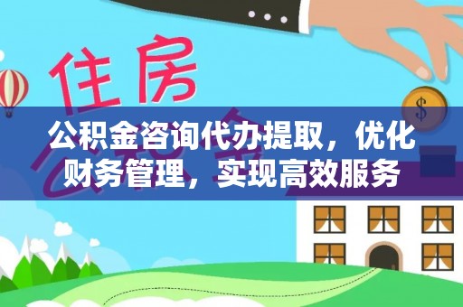 阿尔山公积金咨询代办提取，优化财务管理，实现高效服务