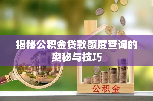 阿尔山揭秘公积金贷款额度查询的奥秘与技巧
