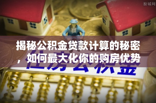 阿尔山揭秘公积金贷款计算的秘密，如何最大化你的购房优势