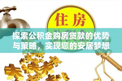 阿尔山探索公积金购房贷款的优势与策略，实现您的安居梦想