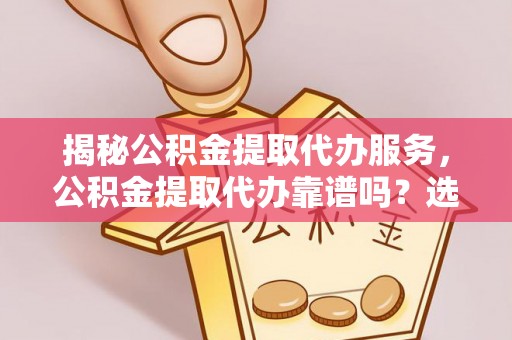 阿尔山揭秘公积金提取代办服务，公积金提取代办靠谱吗？选择需谨慎