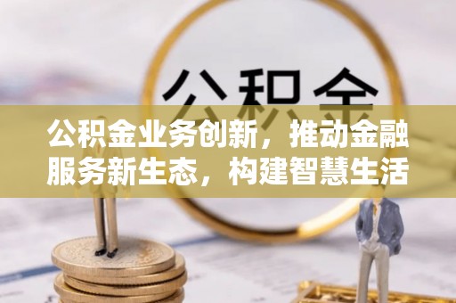 阿尔山公积金业务创新，推动金融服务新生态，构建智慧生活新未来