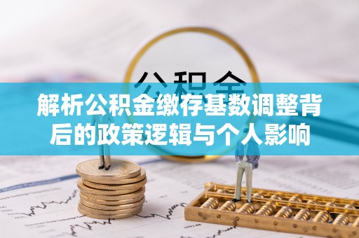 阿尔山解析公积金缴存基数调整背后的政策逻辑与个人影响