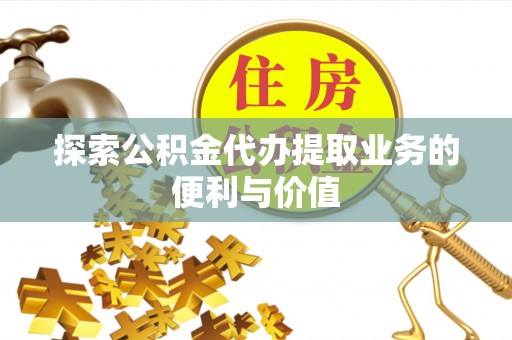 阿尔山探索公积金代办提取业务的便利与价值