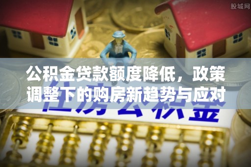 阿尔山公积金贷款额度降低，政策调整下的购房新趋势与应对策略
