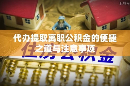阿尔山代办提取离职公积金的便捷之道与注意事项