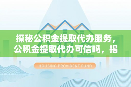 阿尔山探秘公积金提取代办服务，公积金提取代办可信吗，揭秘真相与选择指南
