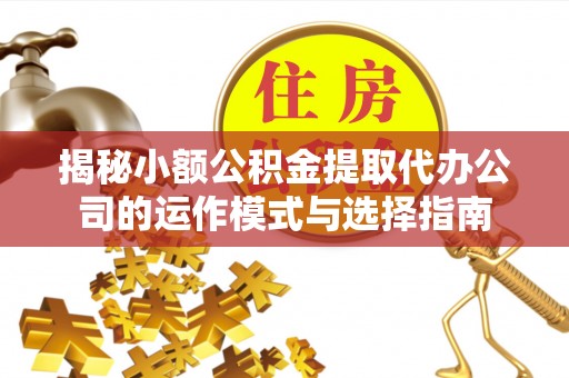 阿尔山揭秘小额公积金提取代办公司的运作模式与选择指南