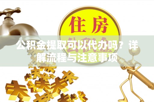 阿尔山公积金提取可以代办吗？详解流程与注意事项