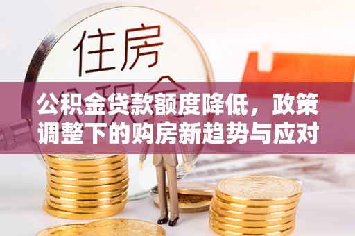 阿尔山公积金贷款额度降低，政策调整下的购房新趋势与应对策略