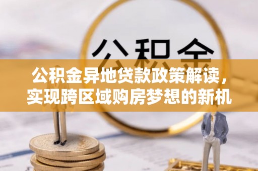 阿尔山公积金异地贷款政策解读，实现跨区域购房梦想的新机遇