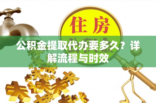 阿尔山公积金提取代办要多久？详解流程与时效