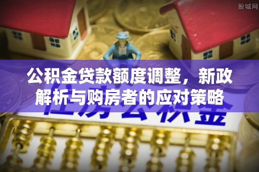 阿尔山公积金贷款额度调整，新政解析与购房者的应对策略