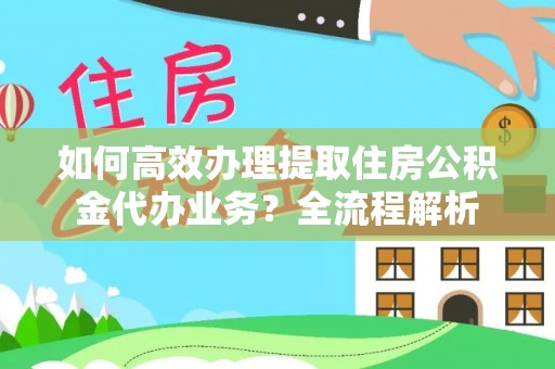 阿尔山如何高效办理提取住房公积金代办业务？全流程解析