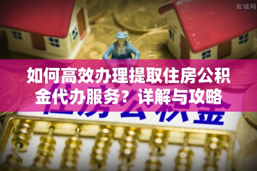阿尔山如何高效办理提取住房公积金代办服务？详解与攻略