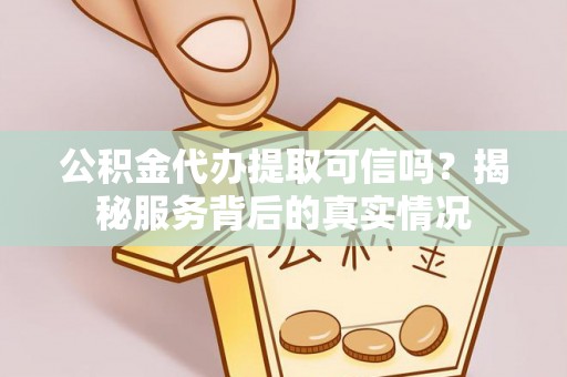 阿尔山公积金代办提取可信吗？揭秘服务背后的真实情况