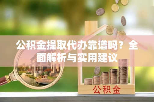 阿尔山公积金提取代办靠谱吗？全面解析与实用建议