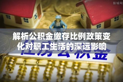 阿尔山解析公积金缴存比例政策变化对职工生活的深远影响