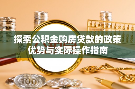 阿尔山探索公积金购房贷款的政策优势与实际操作指南