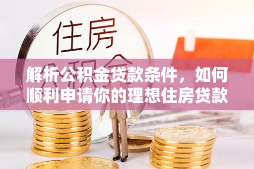 阿尔山解析公积金贷款条件，如何顺利申请你的理想住房贷款