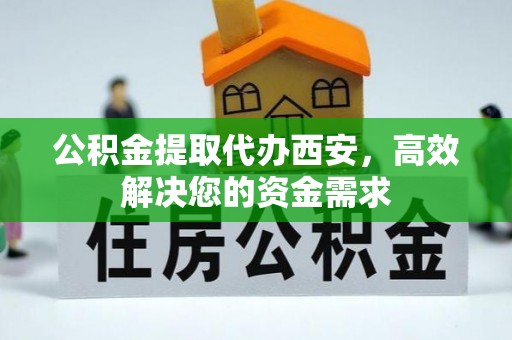 阿尔山公积金提取代办西安，高效解决您的资金需求