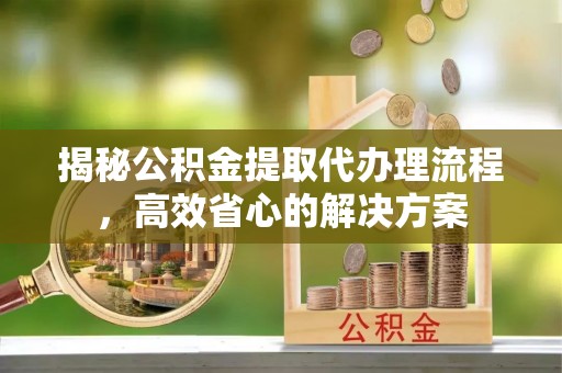 阿尔山揭秘公积金提取代办理流程，高效省心的解决方案
