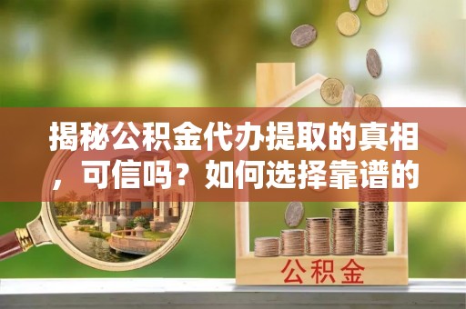 阿尔山揭秘公积金代办提取的真相，可信吗？如何选择靠谱的服务商？